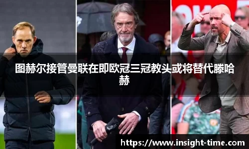 图赫尔接管曼联在即欧冠三冠教头或将替代滕哈赫