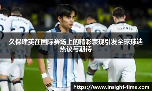 久保建英在国际赛场上的精彩表现引发全球球迷热议与期待