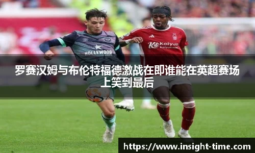 罗赛汉姆与布伦特福德激战在即谁能在英超赛场上笑到最后